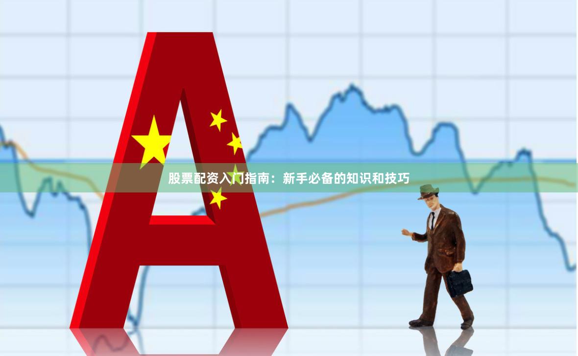 股票配资入门指南：新手必备的知识和技巧