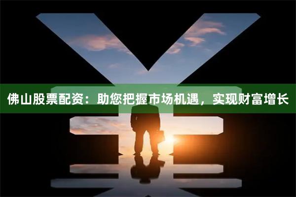 佛山股票配资：助您把握市场机遇，实现财富增长