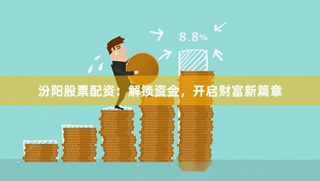 汾阳股票配资：解锁资金，开启财富新篇章