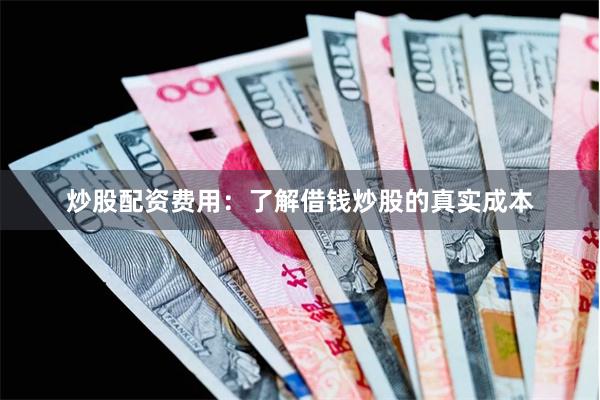 炒股配资费用：了解借钱炒股的真实成本