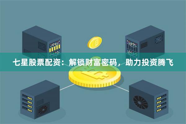 七星股票配资：解锁财富密码，助力投资腾飞