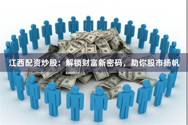 江西配资炒股：解锁财富新密码，助你股市扬帆