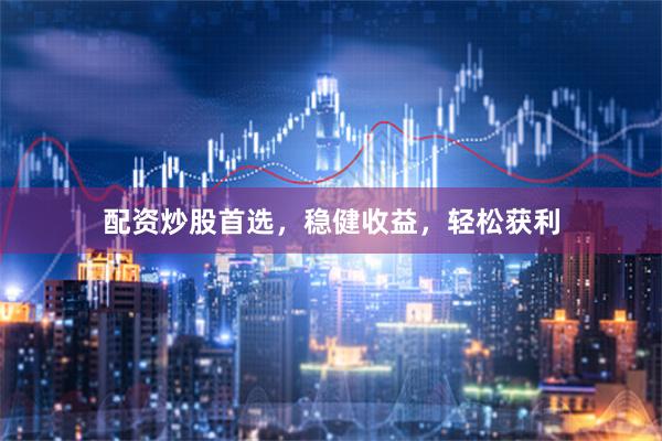 配资炒股首选，稳健收益，轻松获利