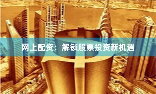 网上配资：解锁股票投资新机遇