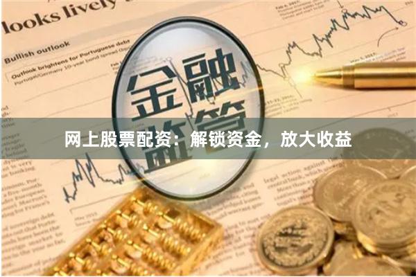网上股票配资：解锁资金，放大收益