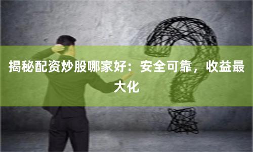 揭秘配资炒股哪家好：安全可靠，收益最大化