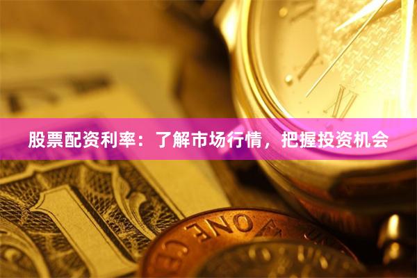 股票配资利率：了解市场行情，把握投资机会