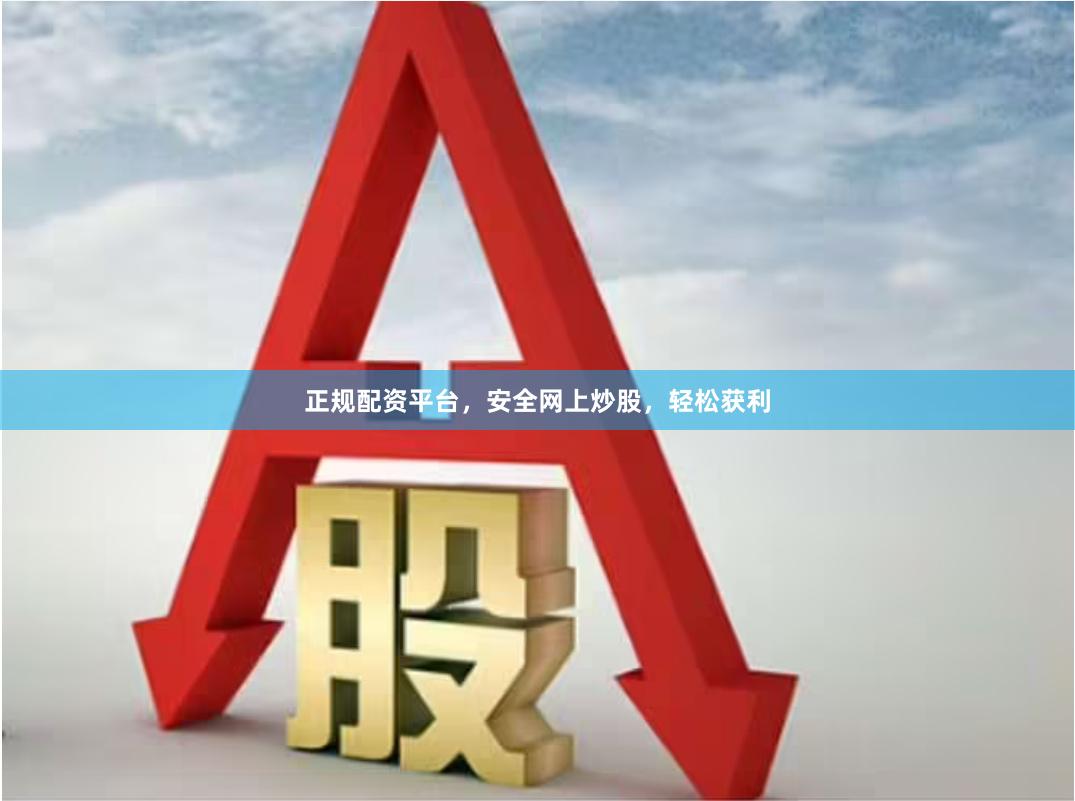 正规配资平台，安全网上炒股，轻松获利