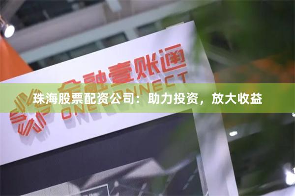 珠海股票配资公司：助力投资，放大收益