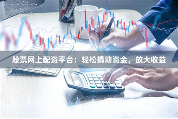 股票网上配资平台：轻松撬动资金，放大收益