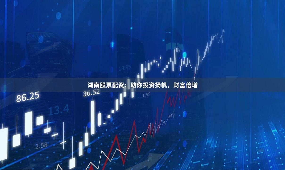 湖南股票配资：助你投资扬帆，财富倍增