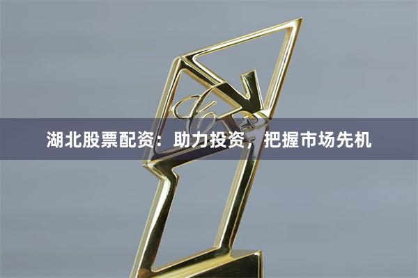 湖北股票配资：助力投资，把握市场先机