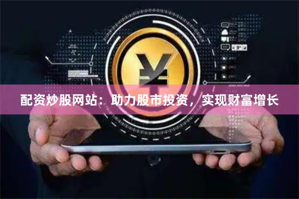 配资炒股网站：助力股市投资，实现财富增长