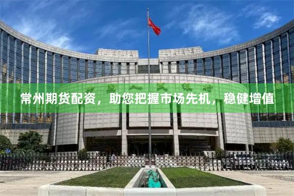 常州期货配资，助您把握市场先机，稳健增值