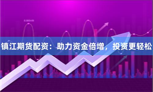 镇江期货配资：助力资金倍增，投资更轻松