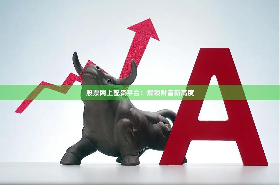 股票网上配资平台：解锁财富新高度