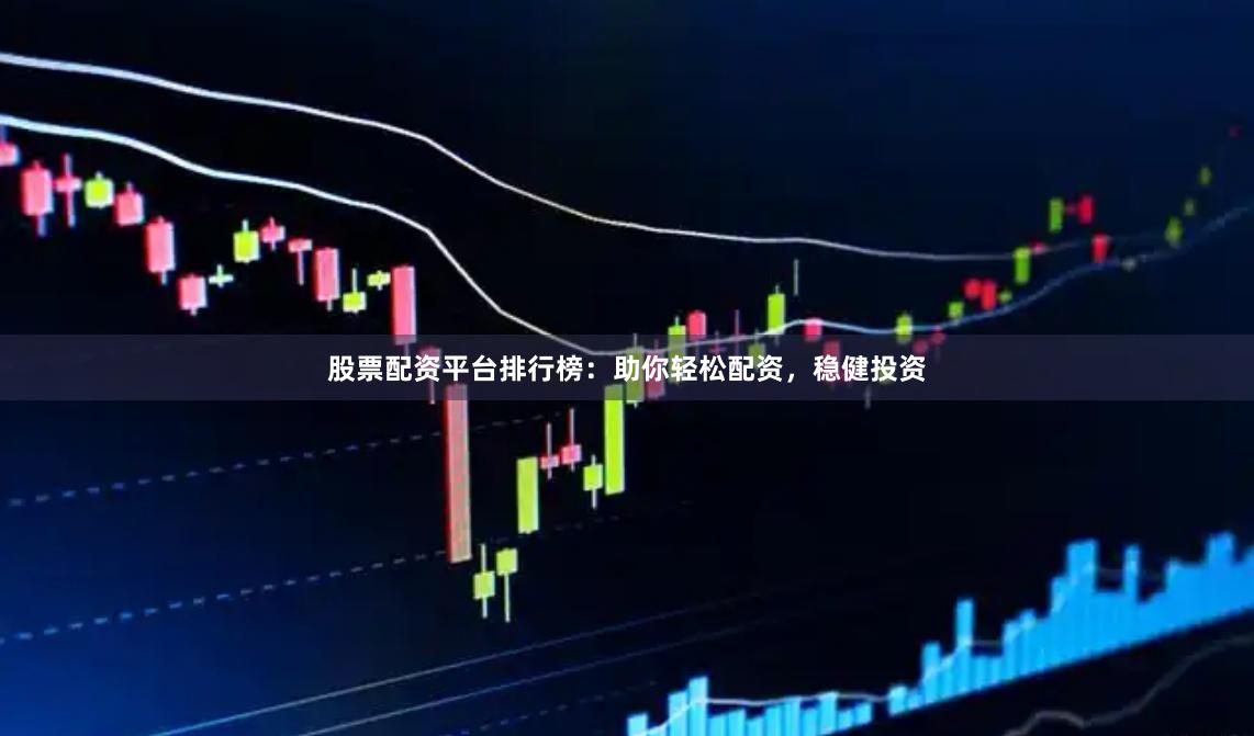股票配资平台排行榜:助你轻松配资,稳健投资