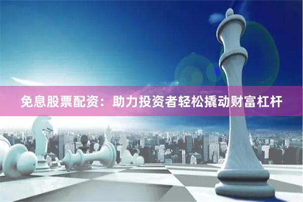 免息股票配资：助力投资者轻松撬动财富杠杆