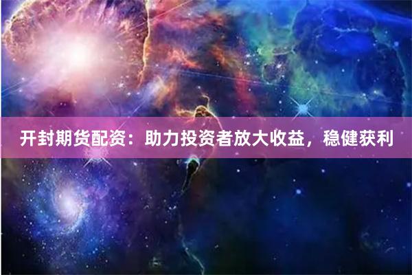 开封期货配资:助力投资者放大收益,稳健获利