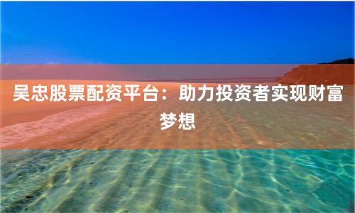 吴忠股票配资平台：助力投资者实现财富梦想