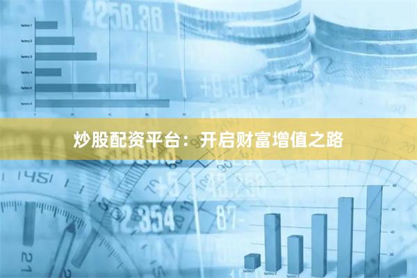 炒股配资平台：开启财富增值之路