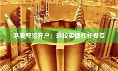 港股配资开户:轻松实现杠杆投资