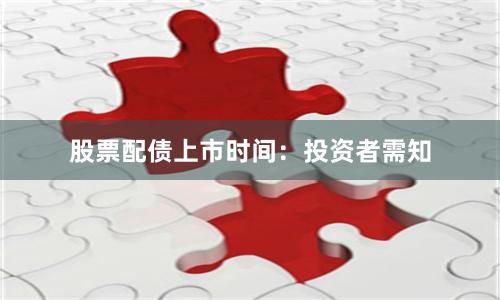 股票配债上市时间：投资者需知