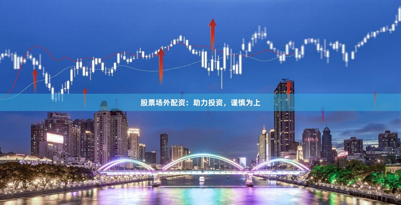 股票场外配资：助力投资，谨慎为上