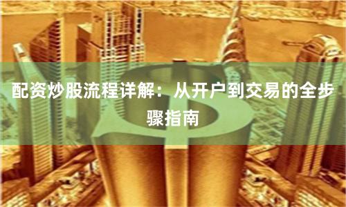 配资炒股流程详解:从开户到交易的全步骤指南