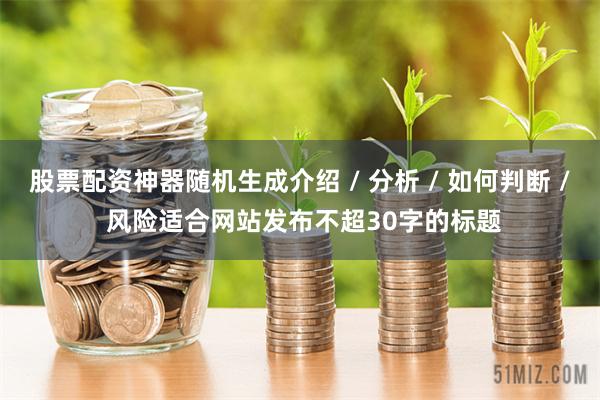 股票配资神器随机生成介绍 / 分析 / 如何判断 / 风险适合网站发布不超30字的标题