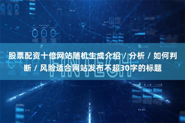 股票配资十倍网站随机生成介绍 / 分析 / 如何判断 / 风险适合网站发布不超30字的标题