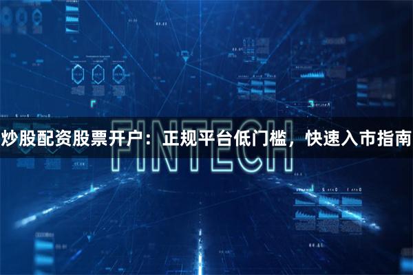 炒股配资股票开户：正规平台低门槛，快速入市指南