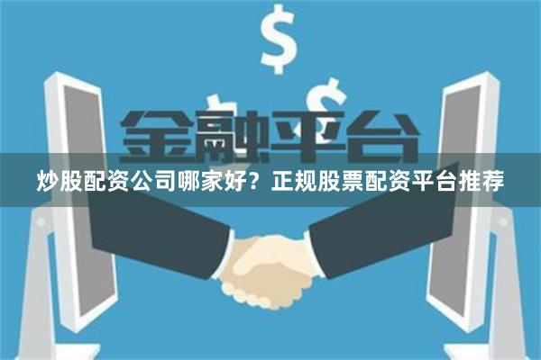 炒股配资公司哪家好?正规股票配资平台推荐