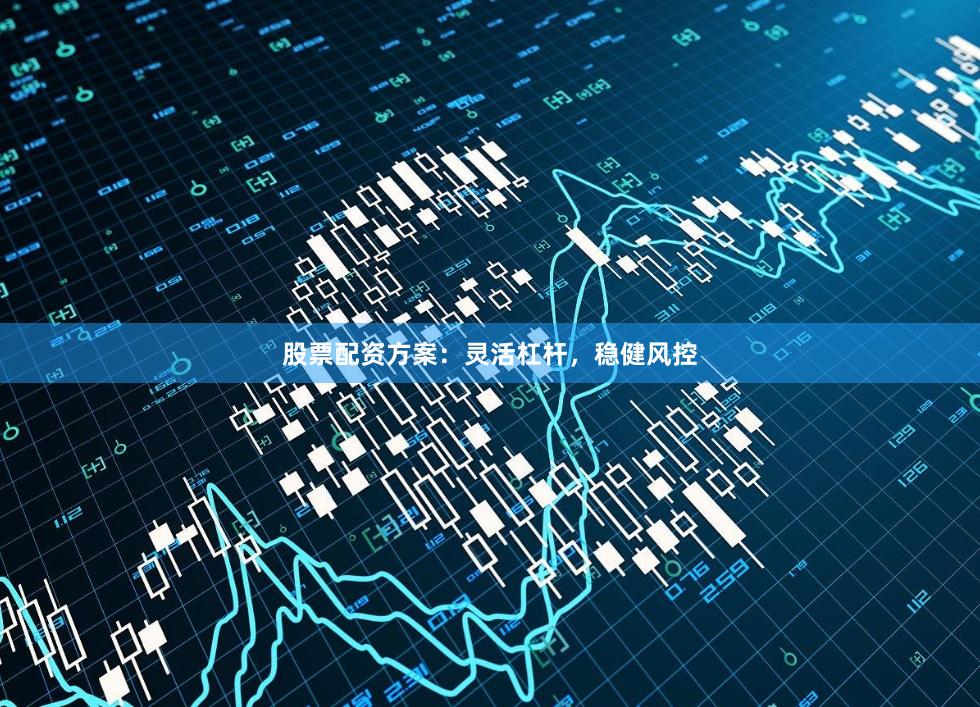 股票配资方案：灵活杠杆，稳健风控
