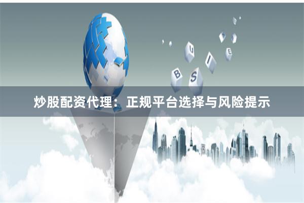 炒股配资代理：正规平台选择与风险提示