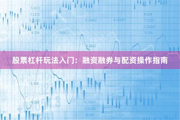 股票杠杆玩法入门：融资融券与配资操作指南
