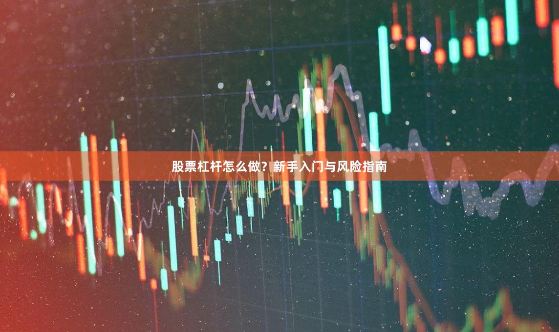 股票杠杆怎么做？新手入门与风险指南