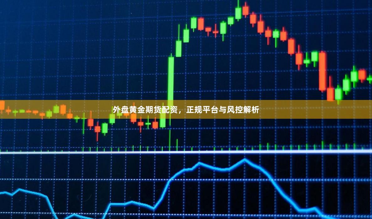 外盘黄金期货配资,正规平台与风控解析