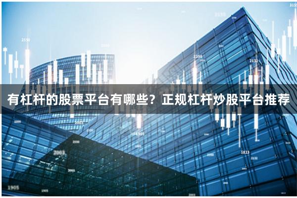 有杠杆的股票平台有哪些？正规杠杆炒股平台推荐