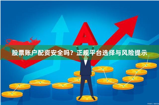 股票账户配资安全吗？正规平台选择与风险提示
