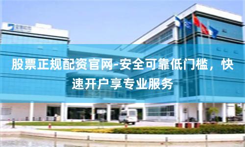 股票正规配资官网-安全可靠低门槛，快速开户享专业服务