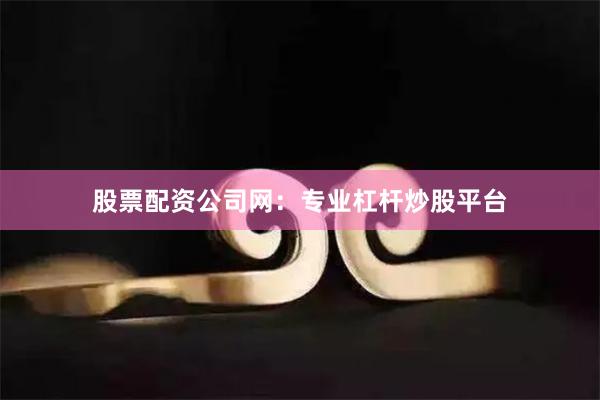 股票配资公司网：专业杠杆炒股平台