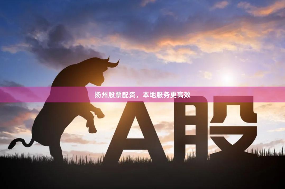 扬州股票配资，本地服务更高效