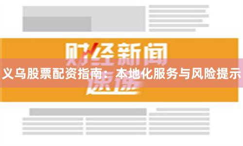 义乌股票配资指南：本地化服务与风险提示