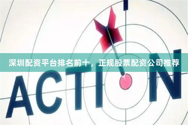 深圳配资平台排名前十，正规股票配资公司推荐
