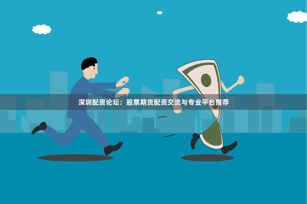深圳配资论坛：股票期货配资交流与专业平台推荐