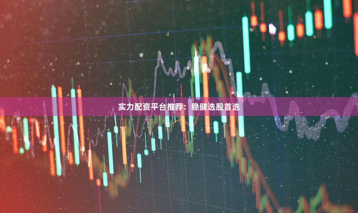 实力配资平台推荐：稳健选股首选