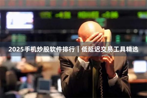 2025手机炒股软件排行|低延迟交易工具精选