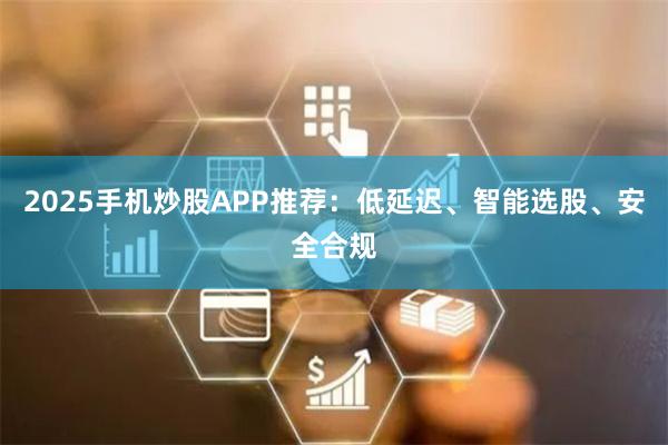 2025手机炒股APP推荐:低延迟、智能选股、安全合规