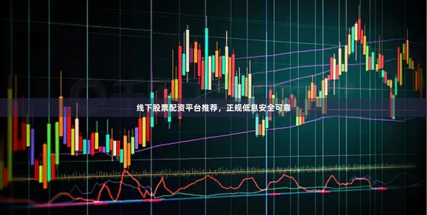 线下股票配资平台推荐，正规低息安全可靠